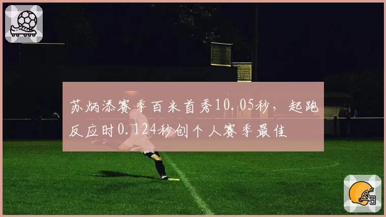苏炳添赛季百米首秀10.05秒，起跑反应时0.124秒创个人赛季最佳