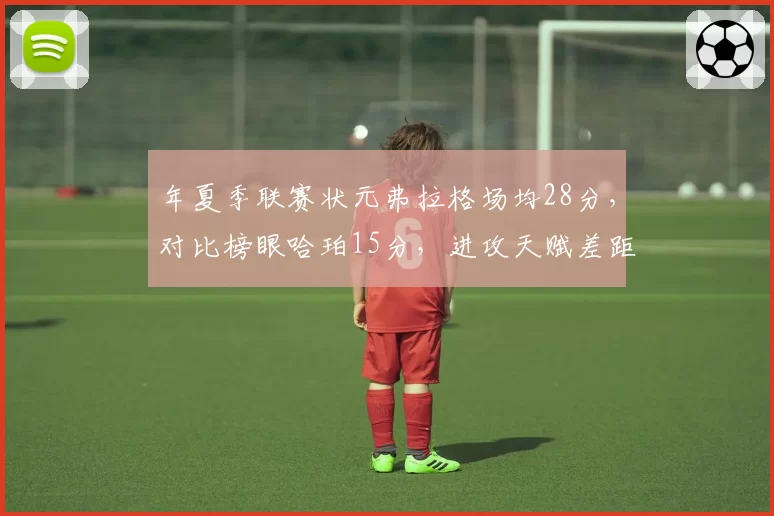 年夏季联赛状元弗拉格场均28分，对比榜眼哈珀15分，进攻天赋差距明显