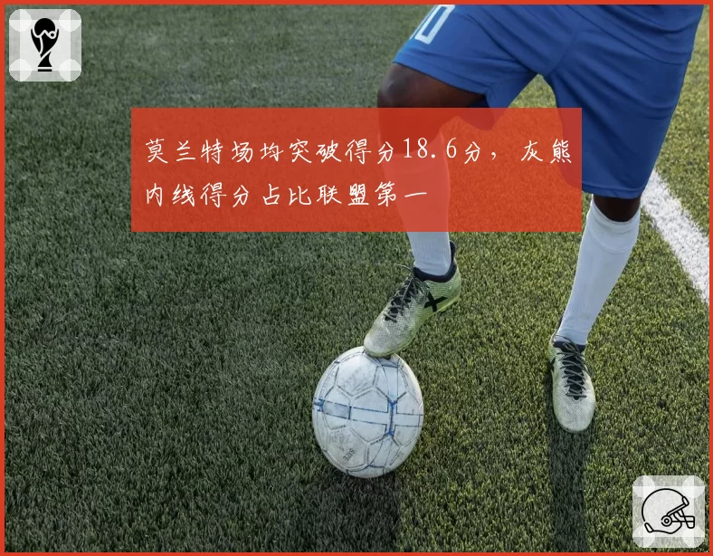 莫兰特场均突破得分18.6分，灰熊内线得分占比联盟第一