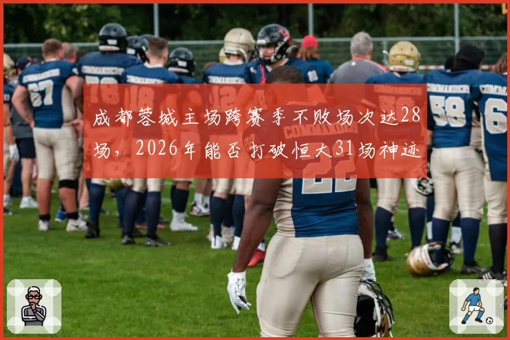 成都蓉城主场跨赛季不败场次达28场，2026年能否打破恒大31场神迹？
