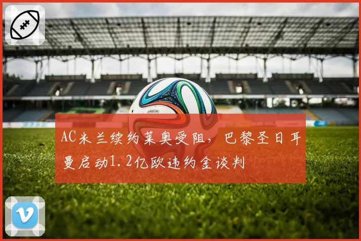 AC米兰续约莱奥受阻，巴黎圣日耳曼启动1.2亿欧违约金谈判