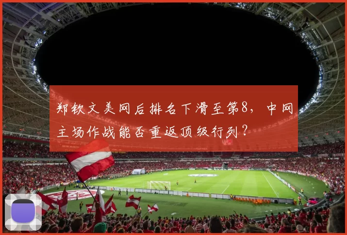 郑钦文美网后排名下滑至第8，中网主场作战能否重返顶级行列？