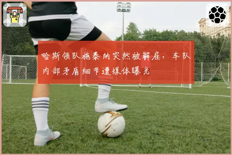哈斯领队施泰纳突然被解雇，车队内部矛盾细节遭媒体曝光