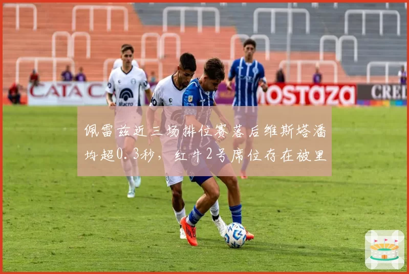 佩雷兹近三场排位赛落后维斯塔潘均超0.3秒，红牛2号席位存在被里卡多取代风险？