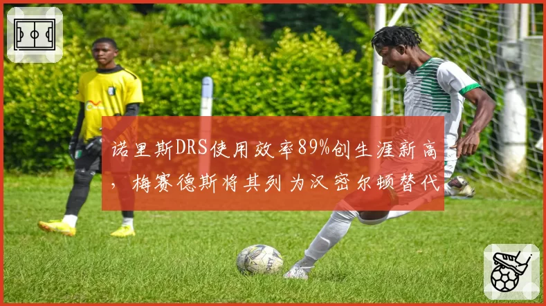 诺里斯DRS使用效率89%创生涯新高，梅赛德斯将其列为汉密尔顿替代首选