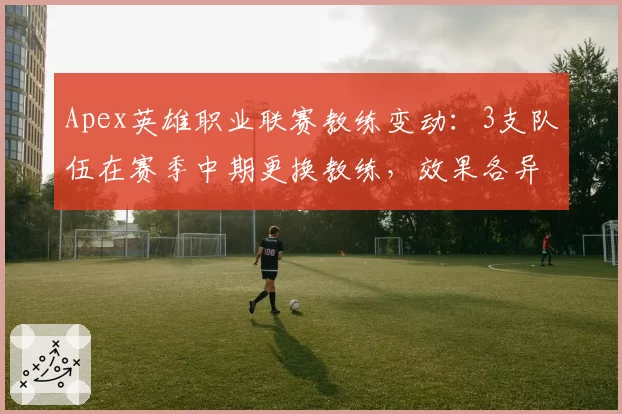 Apex英雄职业联赛教练变动：3支队伍在赛季中期更换教练，效果各异