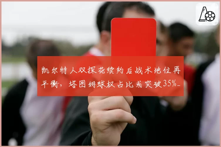 凯尔特人双探花续约后战术地位再平衡，塔图姆球权占比或突破35%__br_