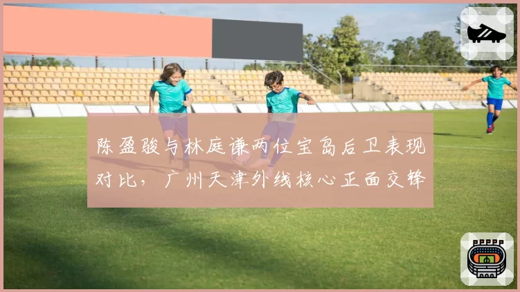 陈盈骏与林庭谦两位宝岛后卫表现对比，广州天津外线核心正面交锋