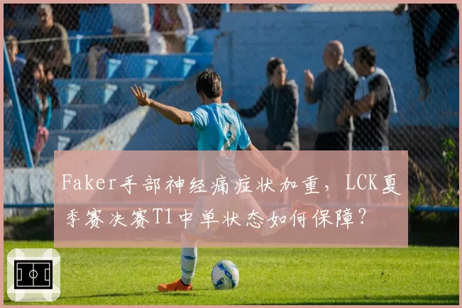 Faker手部神经痛症状加重，LCK夏季赛决赛T1中单状态如何保障？