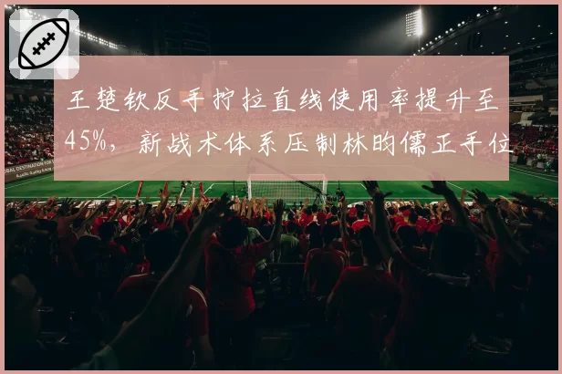 王楚钦反手拧拉直线使用率提升至45%，新战术体系压制林昀儒正手位