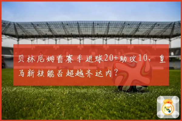 贝林厄姆首赛季进球20+助攻10，皇马新核能否超越齐达内？