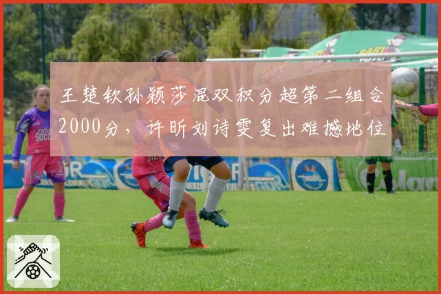 王楚钦孙颖莎混双积分超第二组合2000分，许昕刘诗雯复出难撼地位