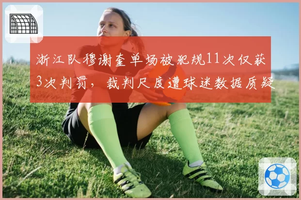 浙江队穆谢奎单场被犯规11次仅获3次判罚，裁判尺度遭球迷数据质疑