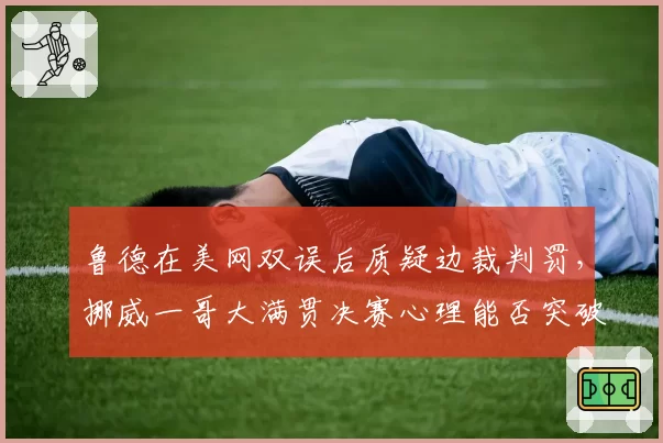 鲁德在美网双误后质疑边裁判罚，挪威一哥大满贯决赛心理能否突破？