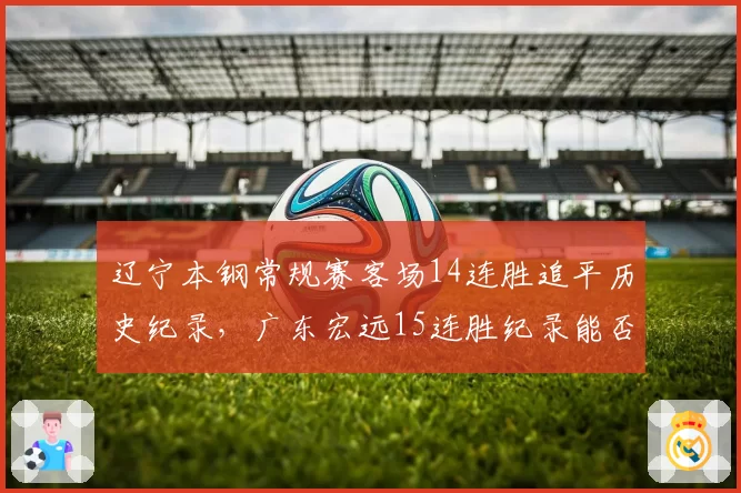 辽宁本钢常规赛客场14连胜追平历史纪录，广东宏远15连胜纪录能否延续？