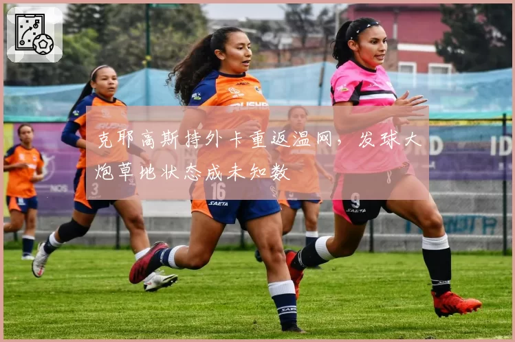 克耶高斯持外卡重返温网,发球大炮草地状态成未知数