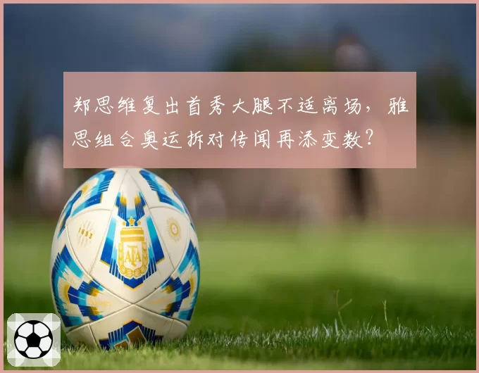 郑思维复出首秀大腿不适离场,雅思组合奥运拆对传闻再添变数?