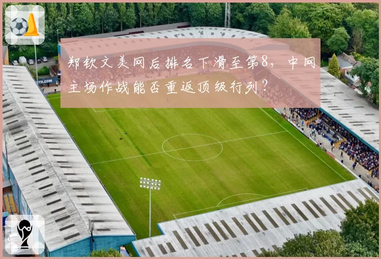 郑钦文美网后排名下滑至第8，中网主场作战能否重返顶级行列？