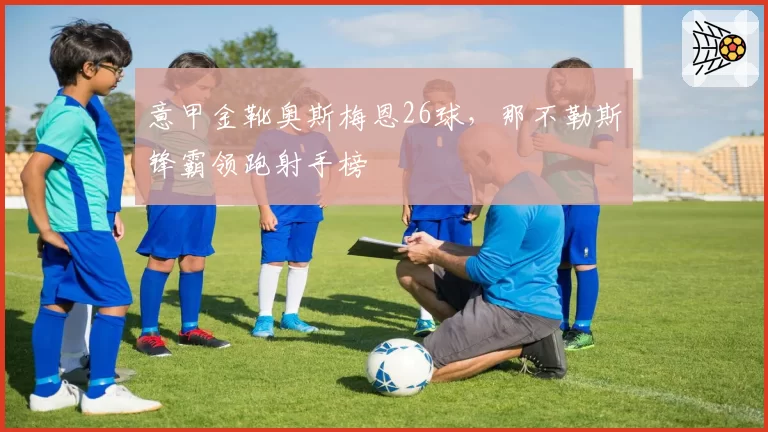 意甲金靴奥斯梅恩26球，那不勒斯锋霸领跑射手榜