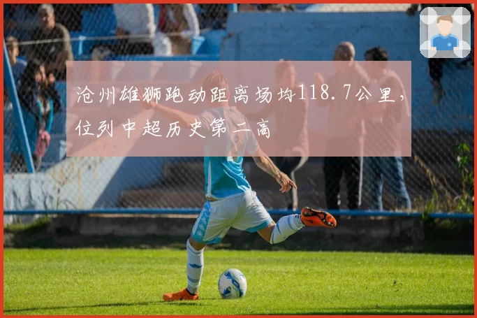 沧州雄狮跑动距离场均118.7公里，位列中超历史第二高