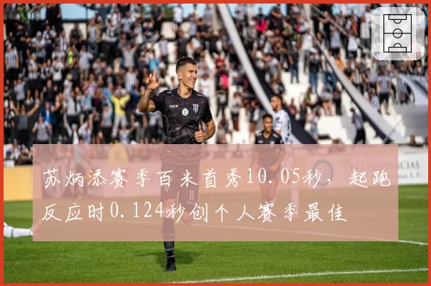 苏炳添赛季百米首秀10.05秒，起跑反应时0.124秒创个人赛季最佳