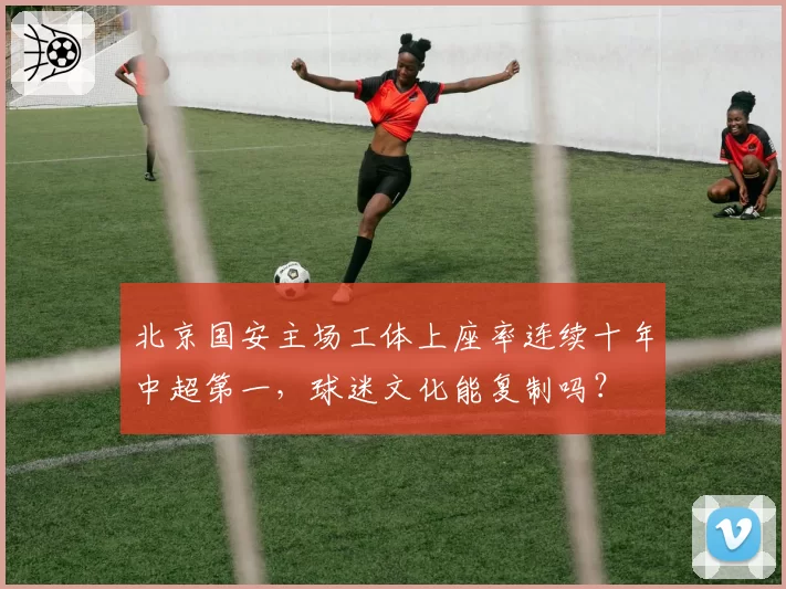 北京国安主场工体上座率连续十年中超第一，球迷文化能复制吗？