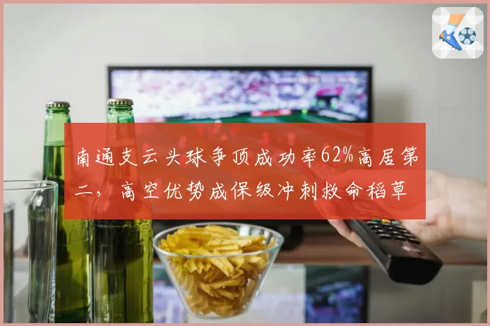 南通支云头球争顶成功率62%高居第二，高空优势成保级冲刺救命稻草
