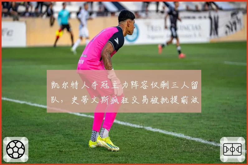 凯尔特人夺冠主力阵容仅剩三人留队,史蒂文斯疯狂交易被批提前放弃卫冕__br_