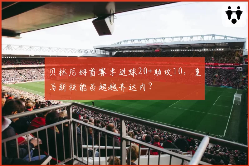 贝林厄姆首赛季进球20+助攻10，皇马新核能否超越齐达内？