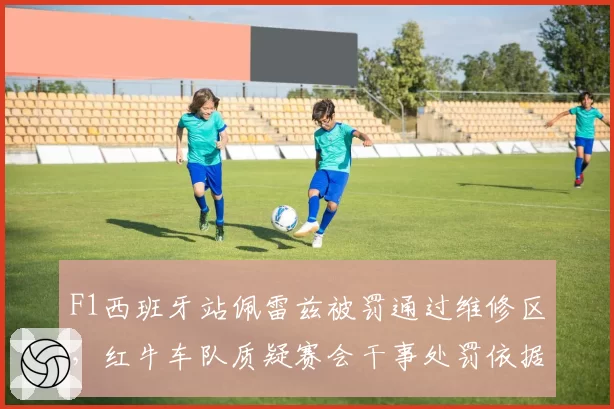 F1西班牙站佩雷兹被罚通过维修区，红牛车队质疑赛会干事处罚依据何在？