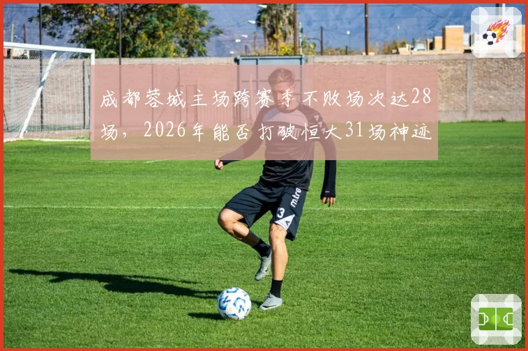成都蓉城主场跨赛季不败场次达28场，2026年能否打破恒大31场神迹？