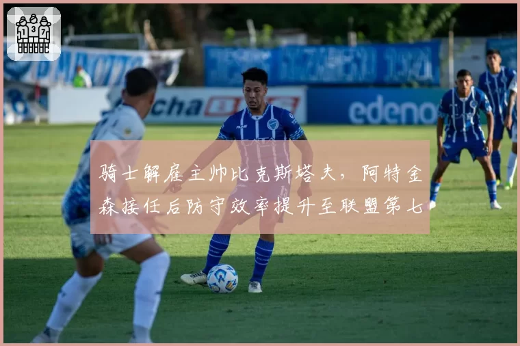 骑士解雇主帅比克斯塔夫，阿特金森接任后防守效率提升至联盟第七