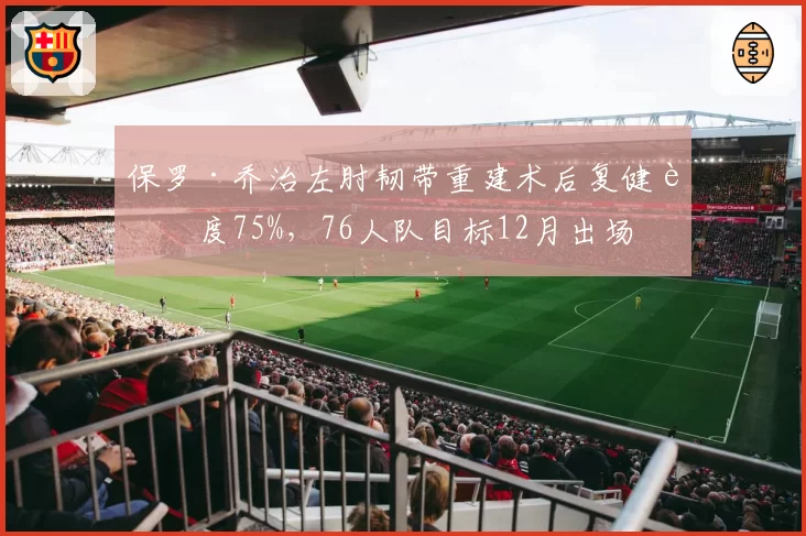 保罗·乔治左肘韧带重建术后复健进度75%,76人队目标12月出场