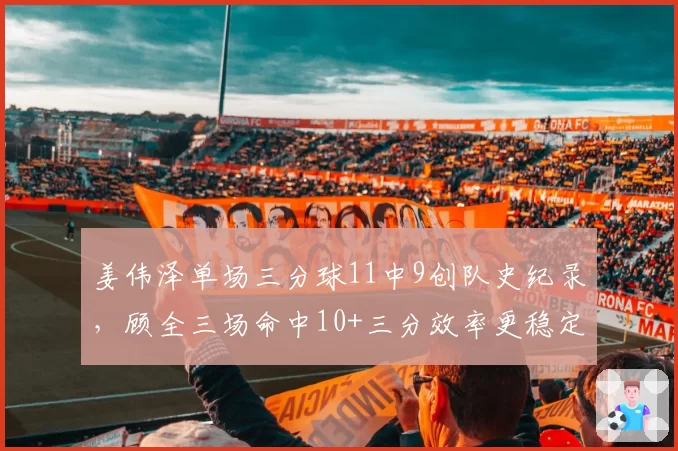 姜伟泽单场三分球11中9创队史纪录，顾全三场命中10+三分效率更稳定