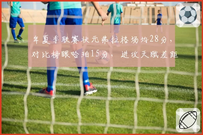 年夏季联赛状元弗拉格场均28分，对比榜眼哈珀15分，进攻天赋差距明显