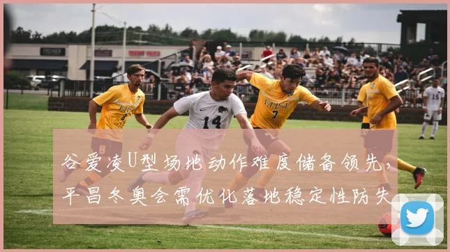 谷爱凌U型场地动作难度储备领先，平昌冬奥会需优化落地稳定性防失误