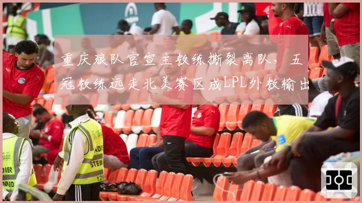 重庆狼队官宣主教练撕裂离队，五冠教练远走北美赛区成LPL外教输出第一人