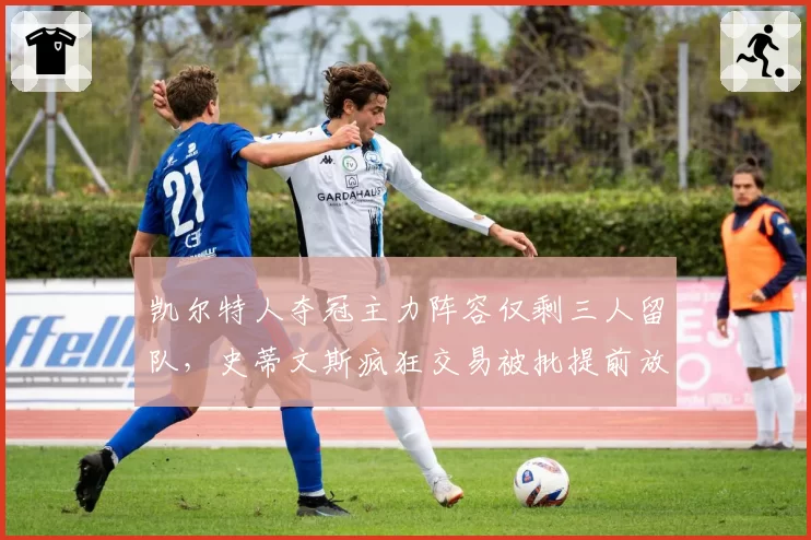 凯尔特人夺冠主力阵容仅剩三人留队，史蒂文斯疯狂交易被批提前放弃卫冕__br_