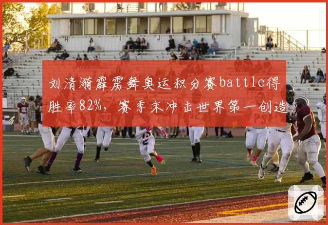 刘清漪霹雳舞奥运积分赛battle得胜率82%,赛季末冲击世界第一创造历史最佳
