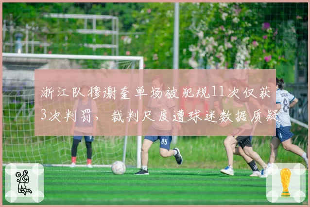 浙江队穆谢奎单场被犯规11次仅获3次判罚，裁判尺度遭球迷数据质疑