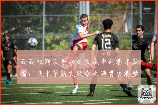 西西帕斯反手切削失误率创赛季新高，技术革新失败令大满贯决赛梦渐行渐远